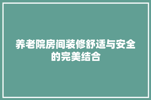 养老院房间装修舒适与安全的完美结合