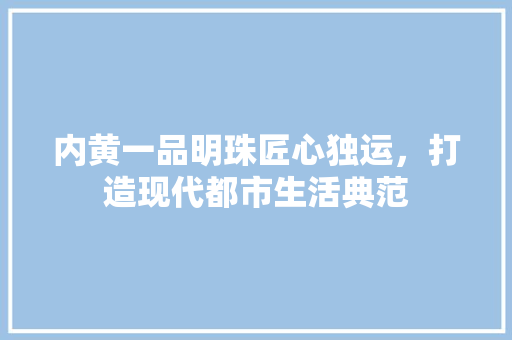 内黄一品明珠匠心独运，打造现代都市生活典范