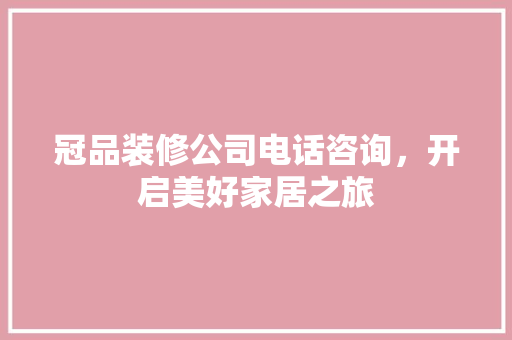 冠品装修公司电话咨询，开启美好家居之旅