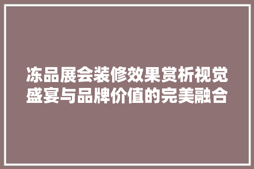 冻品展会装修效果赏析视觉盛宴与品牌价值的完美融合