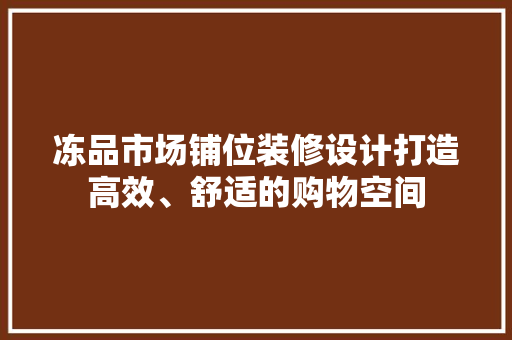 冻品市场铺位装修设计打造高效、舒适的购物空间