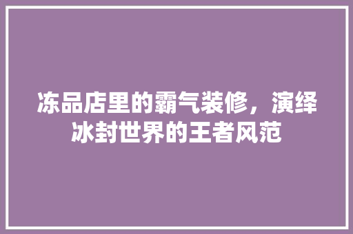 冻品店里的霸气装修，演绎冰封世界的王者风范