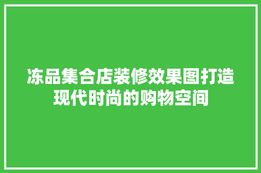 冻品集合店装修效果图打造现代时尚的购物空间
