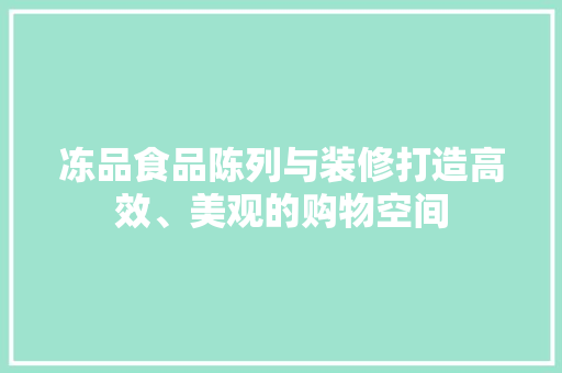 冻品食品陈列与装修打造高效、美观的购物空间