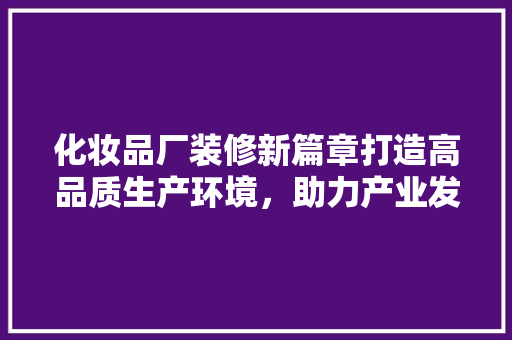 化妆品厂装修新篇章打造高品质生产环境，助力产业发展