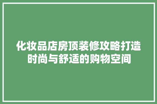 化妆品店房顶装修攻略打造时尚与舒适的购物空间
