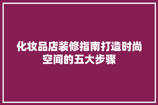 化妆品店装修指南打造时尚空间的五大步骤
