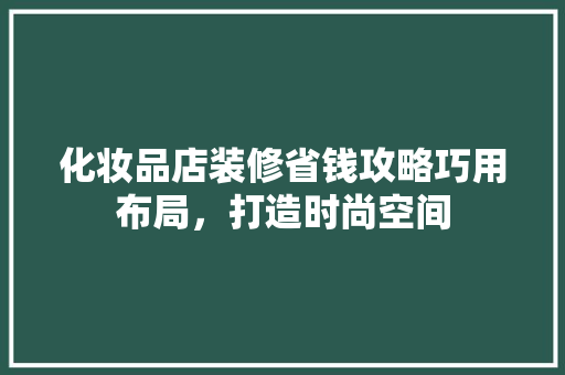 化妆品店装修省钱攻略巧用布局，打造时尚空间