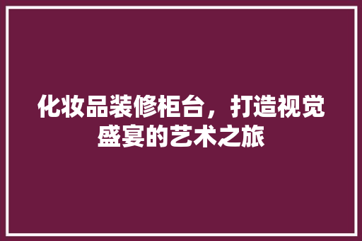化妆品装修柜台，打造视觉盛宴的艺术之旅