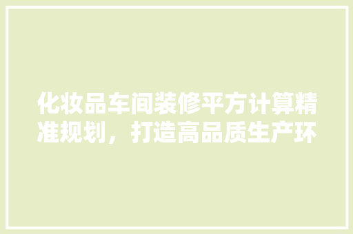 化妆品车间装修平方计算精准规划，打造高品质生产环境
