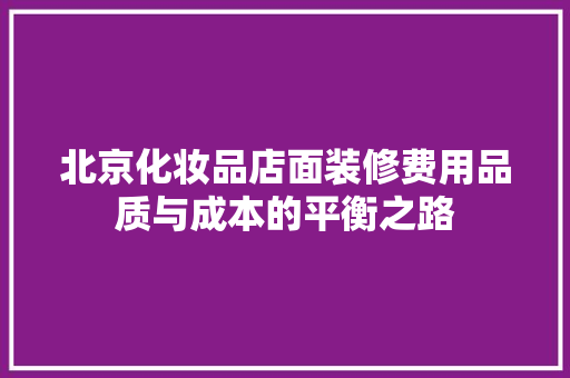 北京化妆品店面装修费用品质与成本的平衡之路