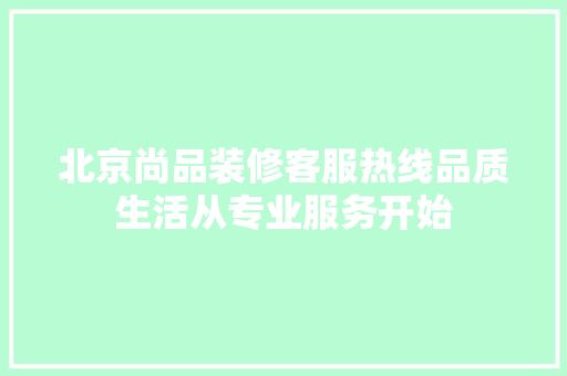 北京尚品装修客服热线品质生活从专业服务开始