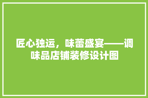 匠心独运，味蕾盛宴——调味品店铺装修设计图