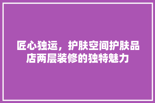匠心独运，护肤空间护肤品店两层装修的独特魅力