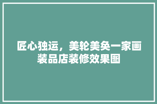 匠心独运，美轮美奂一家画装品店装修效果图