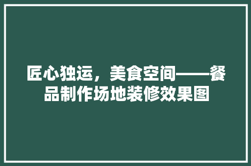 匠心独运，美食空间——餐品制作场地装修效果图