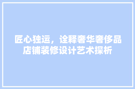 匠心独运，诠释奢华奢侈品店铺装修设计艺术探析