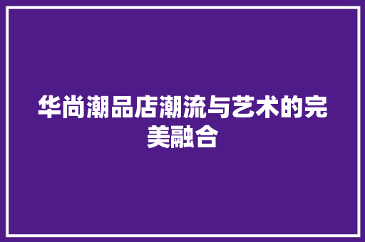 华尚潮品店潮流与艺术的完美融合