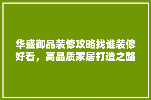 华盛御品装修攻略找谁装修好看，高品质家居打造之路