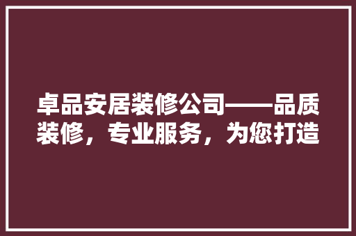 卓品安居装修公司——品质装修，专业服务，为您打造温馨家园