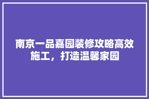 南京一品嘉园装修攻略高效施工，打造温馨家园