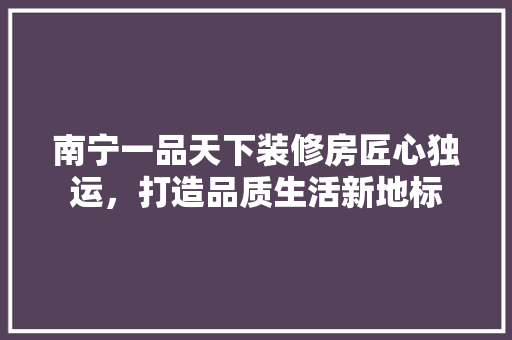 南宁一品天下装修房匠心独运，打造品质生活新地标