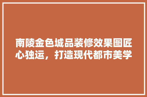 南陵金色城品装修效果图匠心独运，打造现代都市美学空间