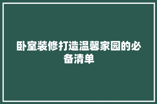 卧室装修打造温馨家园的必备清单