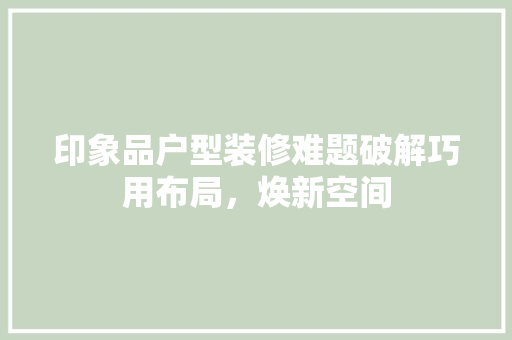 印象品户型装修难题破解巧用布局，焕新空间