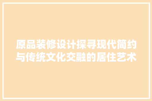 原品装修设计探寻现代简约与传统文化交融的居住艺术