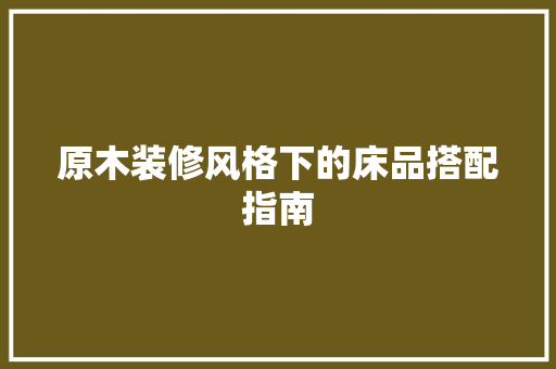 原木装修风格下的床品搭配指南