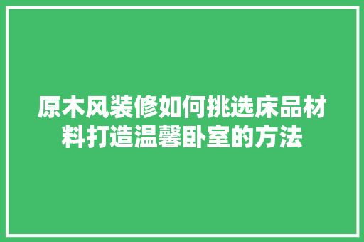 原木风装修如何挑选床品材料打造温馨卧室的方法