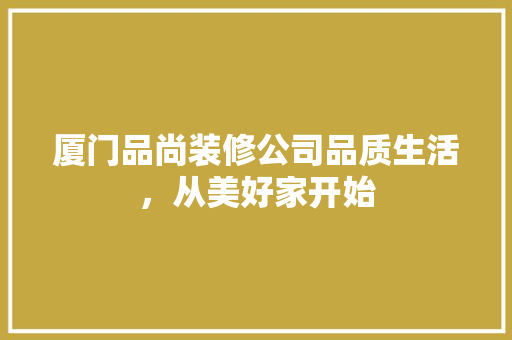 厦门品尚装修公司品质生活，从美好家开始