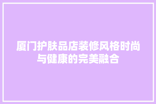厦门护肤品店装修风格时尚与健康的完美融合