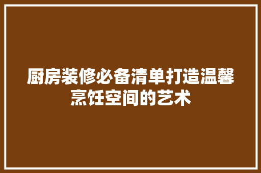 厨房装修必备清单打造温馨烹饪空间的艺术