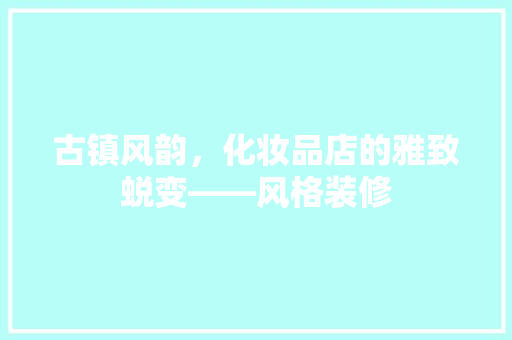 古镇风韵，化妆品店的雅致蜕变——风格装修
