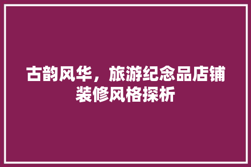 古韵风华，旅游纪念品店铺装修风格探析