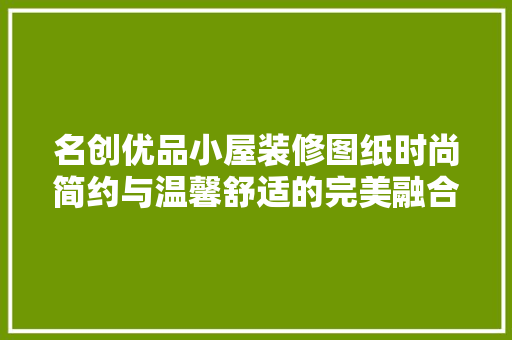 名创优品小屋装修图纸时尚简约与温馨舒适的完美融合