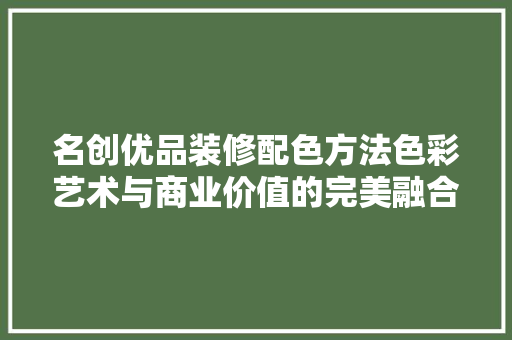 名创优品装修配色方法色彩艺术与商业价值的完美融合