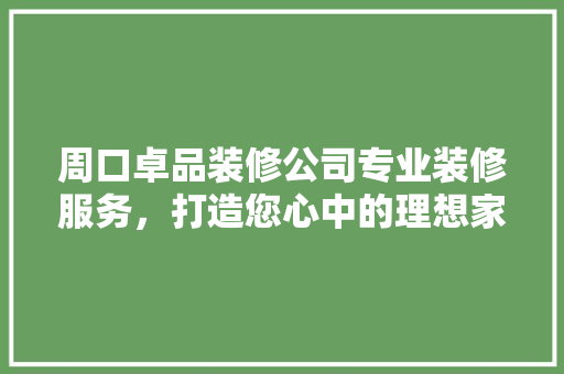 周口卓品装修公司专业装修服务，打造您心中的理想家园