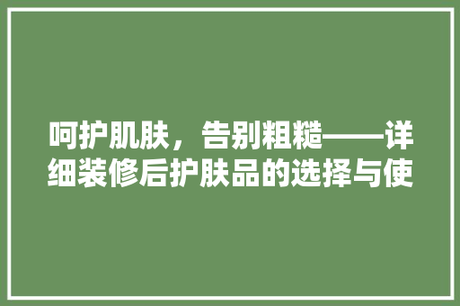 呵护肌肤，告别粗糙——详细装修后护肤品的选择与使用