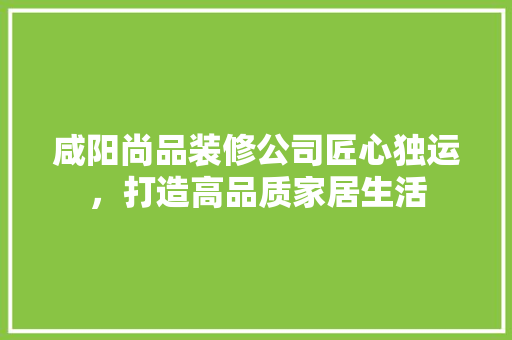 咸阳尚品装修公司匠心独运，打造高品质家居生活