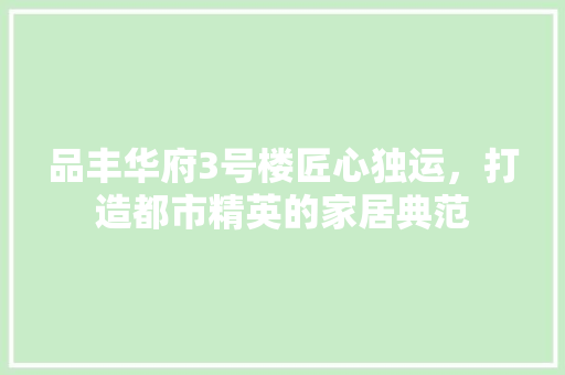 品丰华府3号楼匠心独运，打造都市精英的家居典范