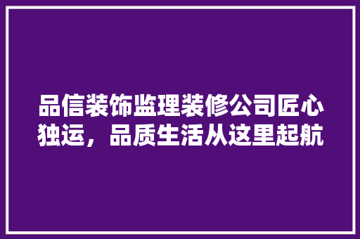 品信装饰监理装修公司匠心独运，品质生活从这里起航