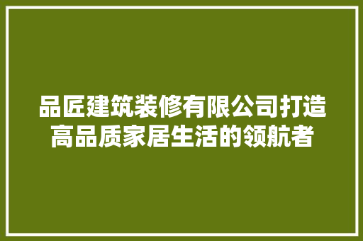 品匠建筑装修有限公司打造高品质家居生活的领航者