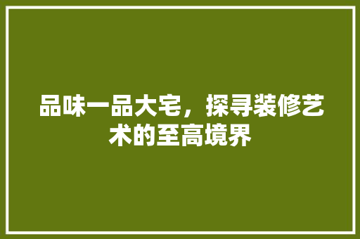 品味一品大宅，探寻装修艺术的至高境界