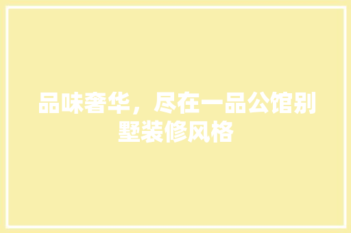 品味奢华，尽在一品公馆别墅装修风格