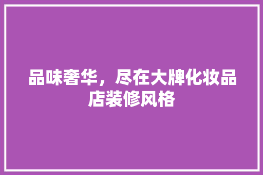 品味奢华，尽在大牌化妆品店装修风格