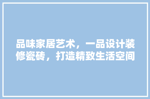 品味家居艺术，一品设计装修瓷砖，打造精致生活空间