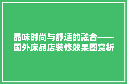 品味时尚与舒适的融合——国外床品店装修效果图赏析